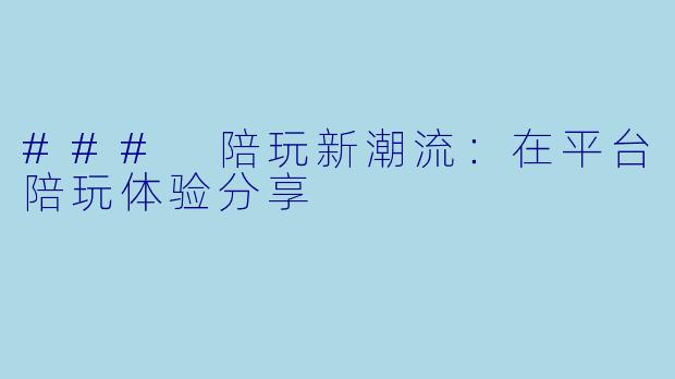 ### 陪玩新潮流：在平台陪玩体验分享