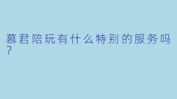 慕君陪玩有什么特别的服务吗？