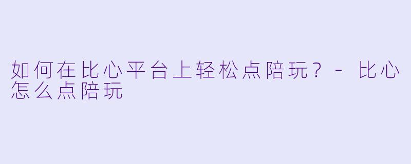 如何在比心平台上轻松点陪玩？-比心怎么点陪玩