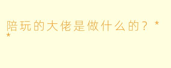 陪玩的大佬是做什么的？**