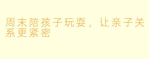 周末陪孩子玩耍,让亲子关系更紧密