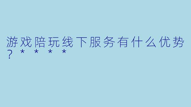 游戏陪玩线下服务有什么优势?****