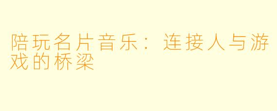 陪玩名片音乐：连接人与游戏的桥梁