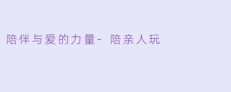 陪伴与爱的力量-陪亲人玩