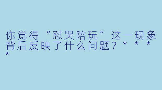 你觉得“怼哭陪玩”这一现象背后反映了什么问题？****