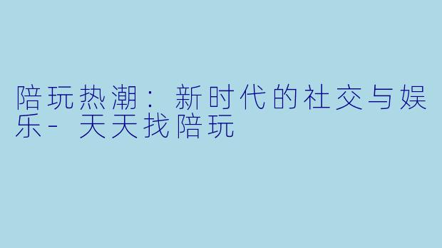 陪玩热潮：新时代的社交与娱乐-天天找陪玩