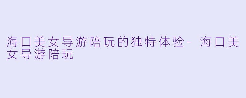 海口美女导游陪玩的独特体验-海口美女导游陪玩