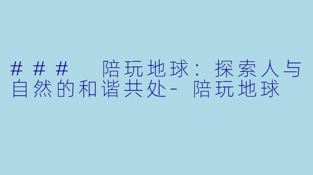 ### 陪玩地球：探索人与自然的和谐共处-陪玩地球