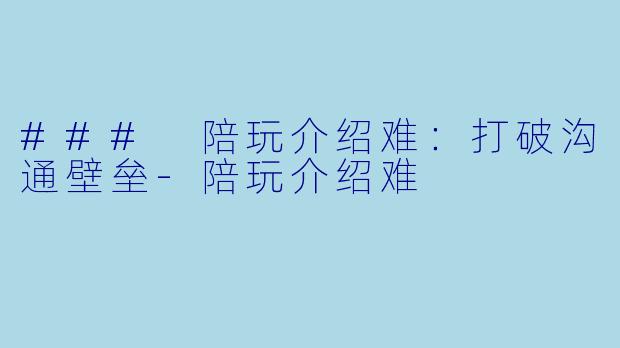 ### 陪玩介绍难：打破沟通壁垒-陪玩介绍难