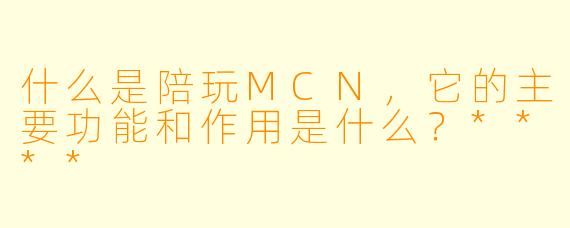 什么是陪玩MCN,它的主要功能和作用是什么?****