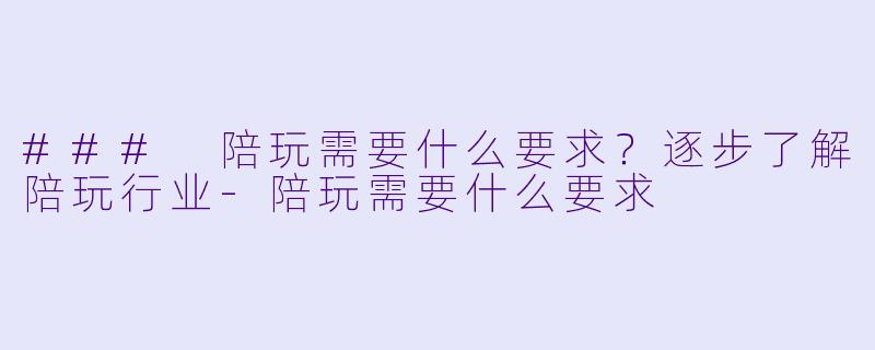 ### 陪玩需要什么要求?逐步了解陪玩行业
