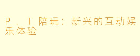 P.T陪玩：新兴的互动娱乐体验
