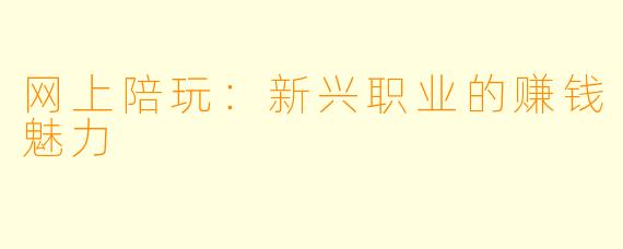 网上陪玩：新兴职业的赚钱魅力