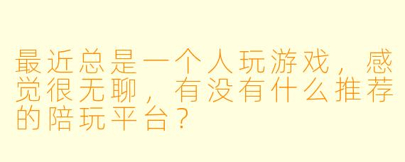 最近总是一个人玩游戏,感觉很无聊,有没有什么推荐的陪玩平台?