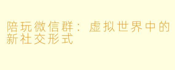 陪玩微信群:虚拟世界中的新社交形式