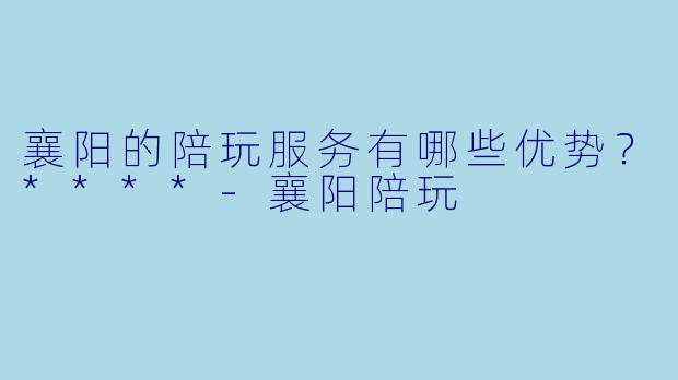 襄阳的陪玩服务有哪些优势?****