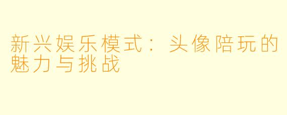 新兴娱乐模式：头像陪玩的魅力与挑战