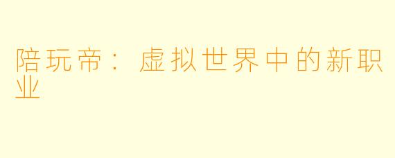 陪玩帝：虚拟世界中的新职业