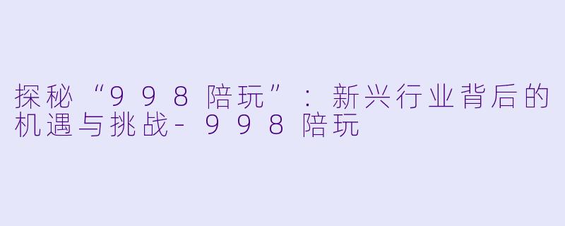 探秘“998陪玩”:新兴行业背后的机遇与挑战