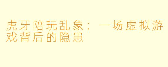 虎牙陪玩乱象：一场虚拟游戏背后的隐患