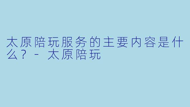 太原陪玩服务的主要内容是什么?