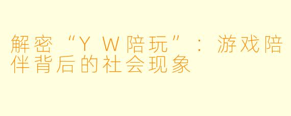 解密“YW陪玩”：游戏陪伴背后的社会现象