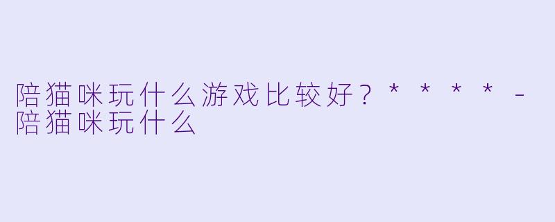 陪猫咪玩什么游戏比较好？****