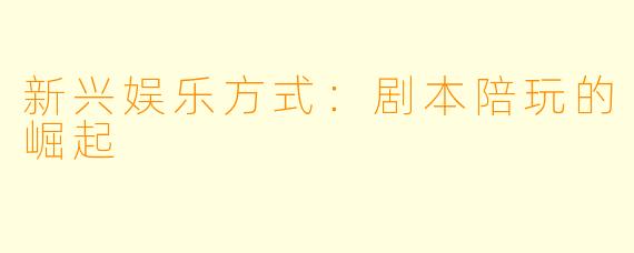 新兴娱乐方式：剧本陪玩的崛起
