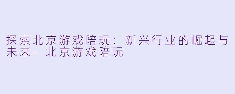 探索北京游戏陪玩：新兴行业的崛起与未来-北京游戏陪玩