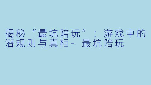 揭秘“最坑陪玩”：游戏中的潜规则与真相-最坑陪玩