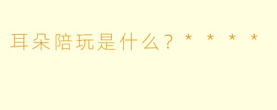 耳朵陪玩是什么？****