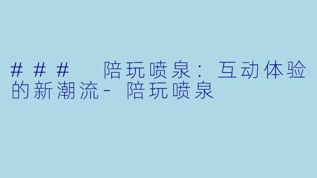 ### 陪玩喷泉：互动体验的新潮流-陪玩喷泉