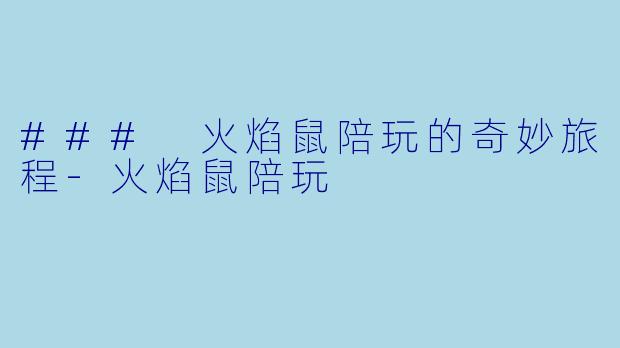 ### 火焰鼠陪玩的奇妙旅程-火焰鼠陪玩