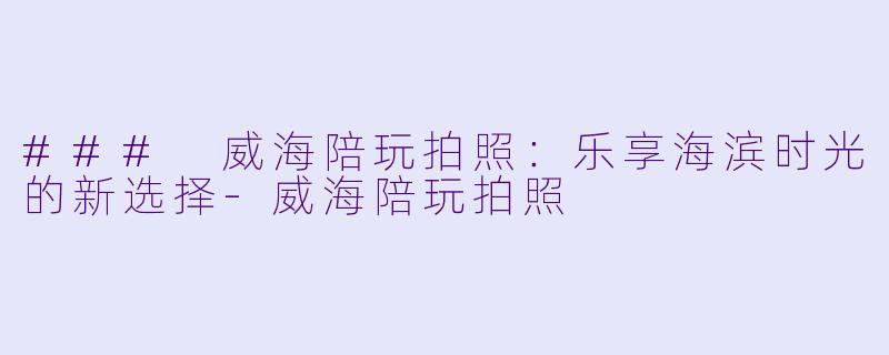 ### 威海陪玩拍照：乐享海滨时光的新选择-威海陪玩拍照