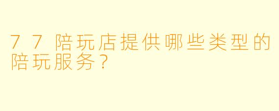 77陪玩店提供哪些类型的陪玩服务？