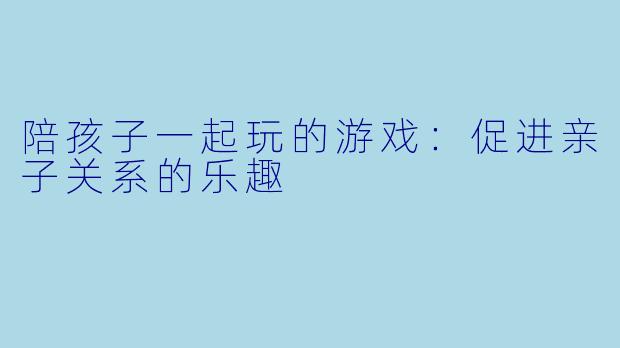 陪孩子一起玩的游戏：促进亲子关系的乐趣