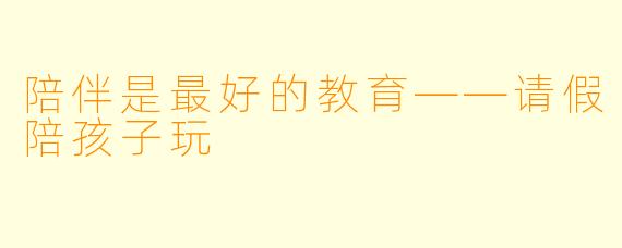 陪伴是最好的教育——请假陪孩子玩