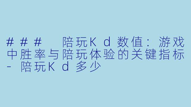 ### 陪玩Kd数值：游戏中胜率与陪玩体验的关键指标-陪玩Kd多少