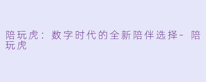 陪玩虎:数字时代的全新陪伴选择