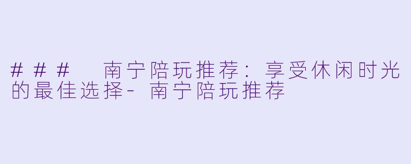 ### 南宁陪玩推荐：享受休闲时光的最佳选择-南宁陪玩推荐
