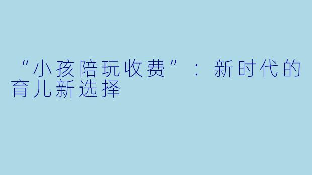 “小孩陪玩收费”：新时代的育儿新选择