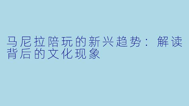 马尼拉陪玩的新兴趋势：解读背后的文化现象