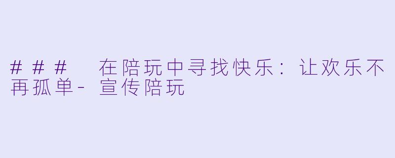 ### 在陪玩中寻找快乐：让欢乐不再孤单-宣传陪玩