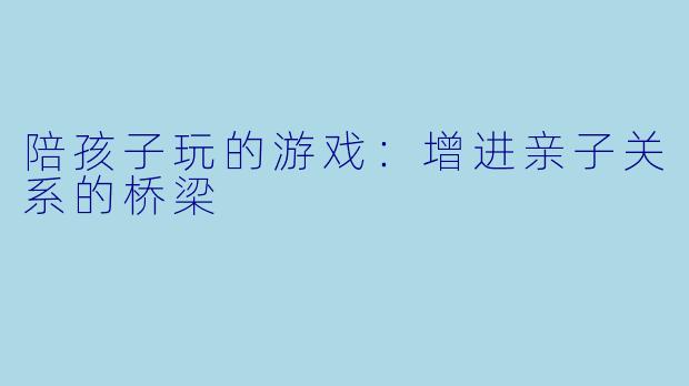 陪孩子玩的游戏：增进亲子关系的桥梁