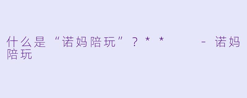 什么是“诺妈陪玩”？**  
