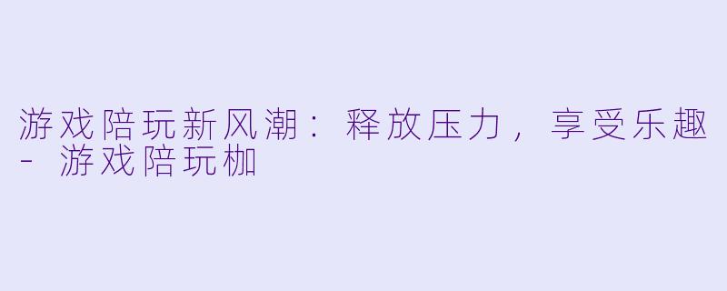 游戏陪玩新风潮：释放压力，享受乐趣-游戏陪玩枷