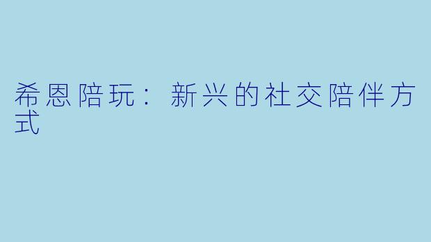 希恩陪玩：新兴的社交陪伴方式
