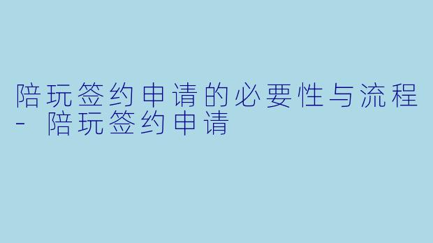 陪玩签约申请的必要性与流程-陪玩签约申请