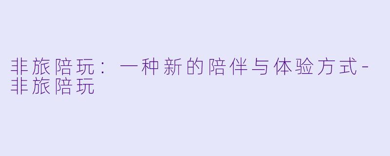 非旅陪玩：一种新的陪伴与体验方式-非旅陪玩