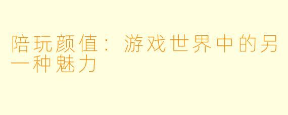 陪玩颜值：游戏世界中的另一种魅力